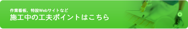 作業看板、特設Webサイトなど施工中の工夫ポイントはこちら
