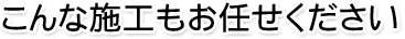 こんな施工もお任せください