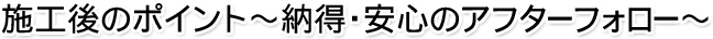 施工後のポイント～納得・安心のアフターフォロー～